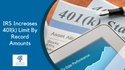 IRS Increases 401(k) Limit By Record Amounts
