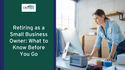 Retiring as a Small-Business Owner: What to Know Before You Go
