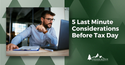 5 Last Minute Considerations Before Tax Day