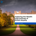 Exploring the Wealth and Fortunes of British Royalty