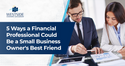 5 Ways a Financial Professional Could Be a Small-Business Owner's Best Friend