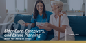 Elder Care, Caregivers, and Estate Planning: What You Need to Know