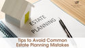 Tips to Avoid Common Estate Planning Mistakes