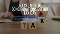 5 Last Minute Considerations Before Tax Day
