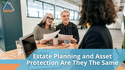 Estate Planning and Asset Protection: Are They The Same?