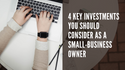 4 Key Investments You Should Consider as a Small-Business Owner