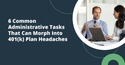 6 Common Administrative Tasks That Can Morph Into 401(k) Plan Headaches