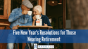 Five New Year's Resolutions for Those Nearing Retirement