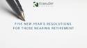 Five New Year's Resolutions for Those Nearing Retirement