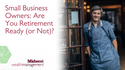 Small Business Owners: Are You Retirement Ready (or Not)?