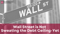 Wall Street is Not Sweating the Debt Ceiling – Yet