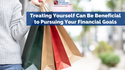 Treating Yourself Can Be Beneficial to Pursuing Your Financial Goals