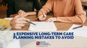 5 Expensive Long-Term Care Planning Mistakes to Avoid