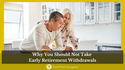 Why You Should Not Take Early Retirement Withdrawals