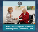 Elder Care, Caregivers, and Estate Planning: What You Need to Know