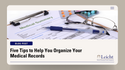 Five Tips to Help You Organize Your Medical Records