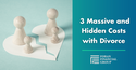 Three Massive and Often Hidden Costs of Divorce