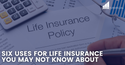 Six Uses for Life Insurance You May Not Know About
