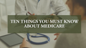 Ten Things You Must Know About Medicare