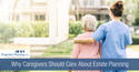 Why Caregivers Should Care About Estate Planning