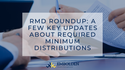 RMD Roundup: A Few Key Updates About Required Minimum Distributions