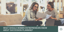 What Should Women Entrepreneurs Know About Succession Planning?