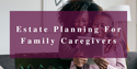 Estate Planning for Family Caregivers