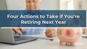 Four Actions to Take if You’re Retiring Next Year