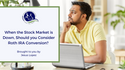 When the Stock Market is Down, Should You Consider a Roth IRA Conversion?