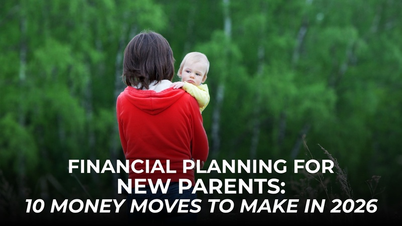 Financial Planning for New Parents: 10 Money Moves to Make in 2026