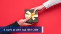 5 WAYS TO GIVE TAX-FREE GIFTS