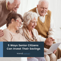 5 Ways Senior Citizens Can Invest Their Savings