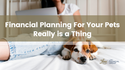Financial Planning For Your Pets Really is a Thing