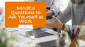 Mindful Questions to Ask Yourself at Work