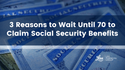 3 Reasons to Wait Until 70 to Claim Social Security Benefits