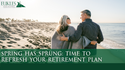 Spring Has Sprung: Time to Refresh Your Retirement Plan