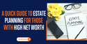 A Quick Guide to Estate Planning for Those With High Net Worth