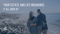 Your Estate and Life Insurance: It All Adds Up