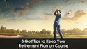 3 Golf Tips to Keep Your Retirement Plan on Course