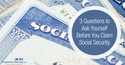 3 Questions to Ask Yourself Before You Claim Social Security