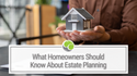 What Homeowners Should Know About Estate Planning