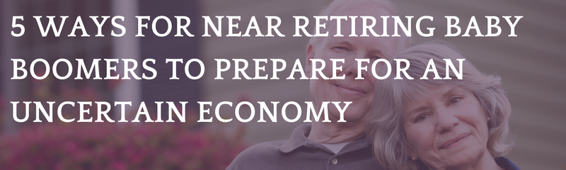 5 Ways for Near Retiring Baby Boomers to Prepare for an Uncertain Economy