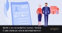 How can ignoring Long-Term Care derail your retirement?