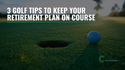 3 Golf Tips to Keep Your Retirement Plan on Course