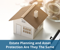 Estate Planning and Asset Protection: Are They The Same?