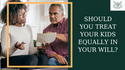 Should You Treat Your Kids Equally in Your Will?