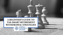 A Beginner's Guide to Tax-Smart Retirement Withdrawal Strategies