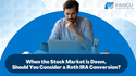 When the Stock Market is Down, Should You Consider a Roth IRA Conversion?