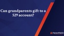 Can grandparents gift to a 529 account?