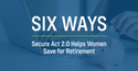 Six Ways Secure Act 2.0 Helps Women Save for Retirement
